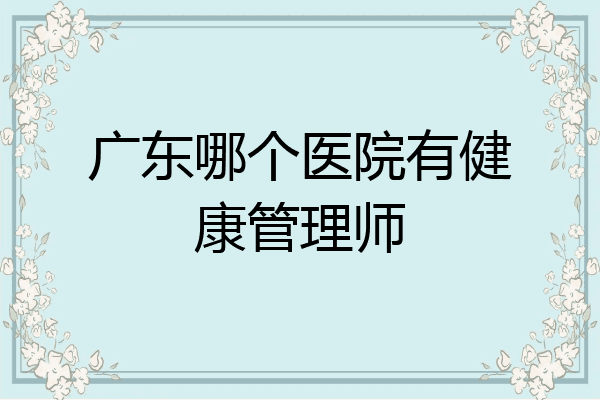 广东哪个医院有健康管理师