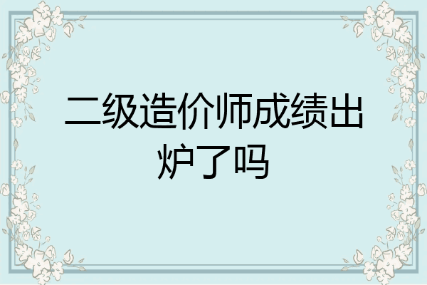 二级造价师成绩出炉了吗
