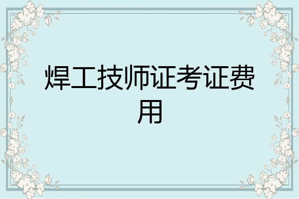 焊工技师证考证费用