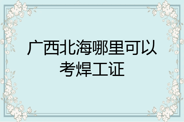 广西北海哪里可以考焊工证