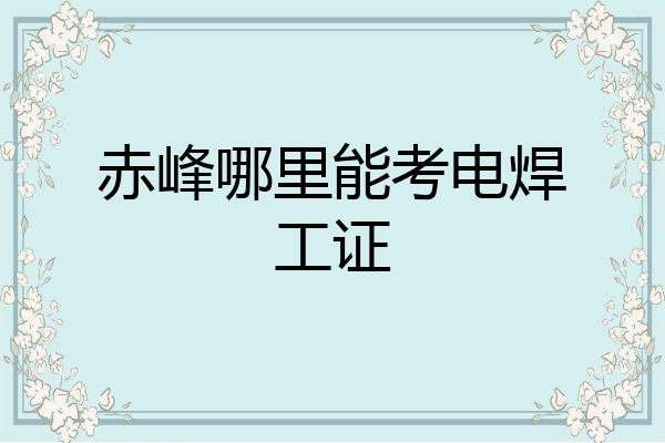 赤峰哪里能考电焊工证