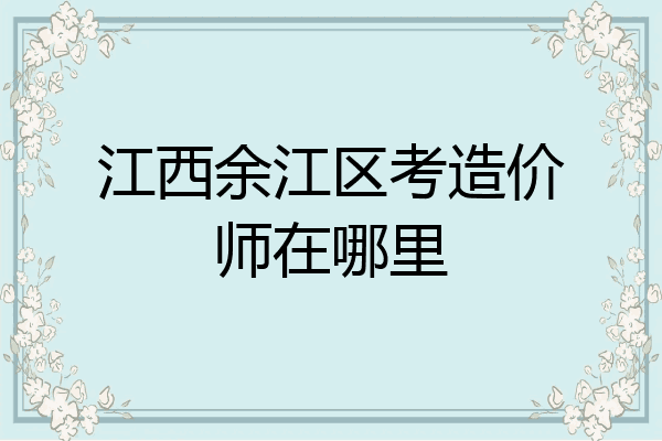 江西余江区考造价师在哪里