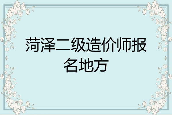 菏泽二级造价师报名地方