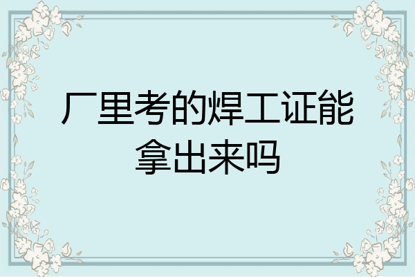 厂里考的焊工证能拿出来吗