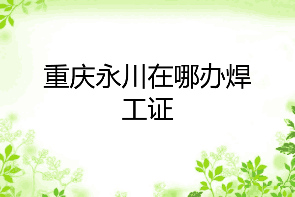 重庆永川在哪办焊工证