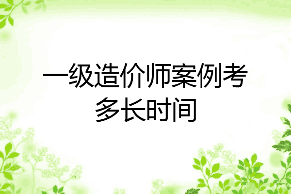 一级造价师案例考多长时间