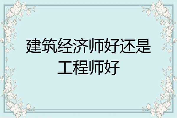 建筑经济师好还是工程师好