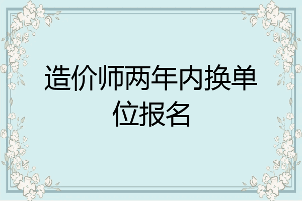 造价师两年内换单位报名