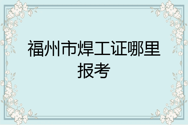 福州市焊工证哪里报考