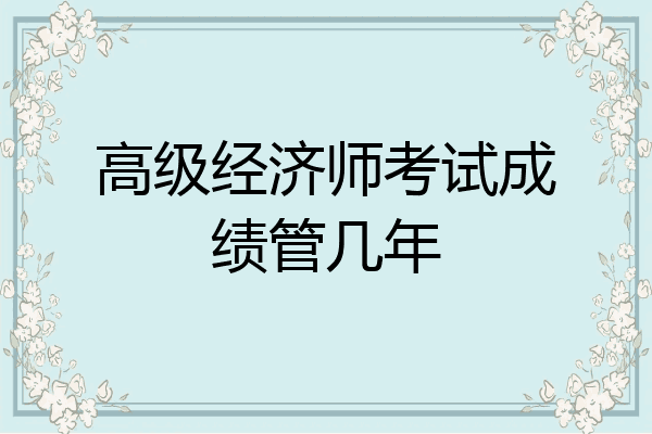 高级经济师考试成绩管几年