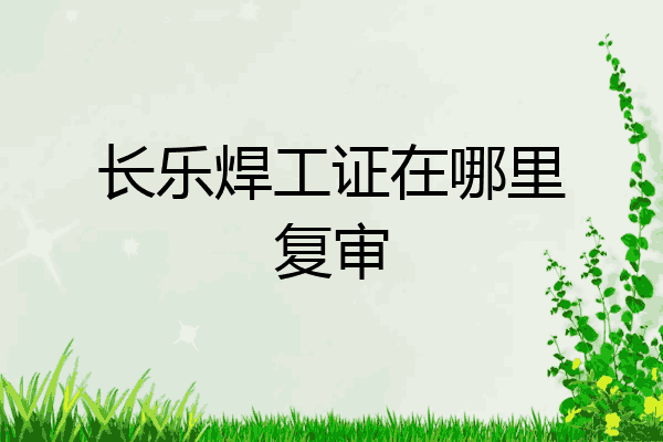 长乐焊工证在哪里复审