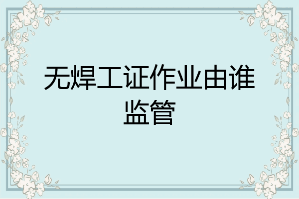 无焊工证作业由谁监管