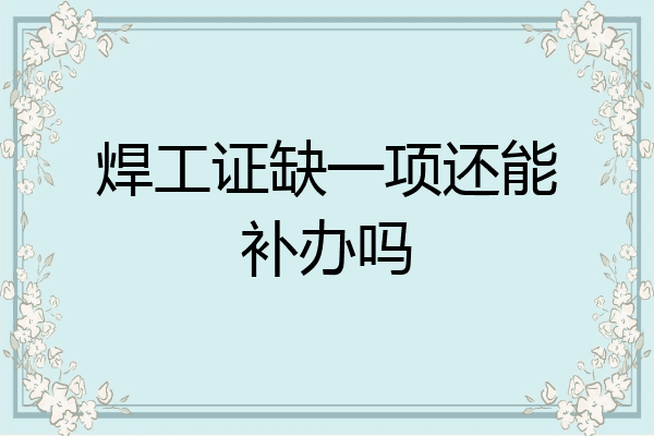 焊工证缺一项还能补办吗