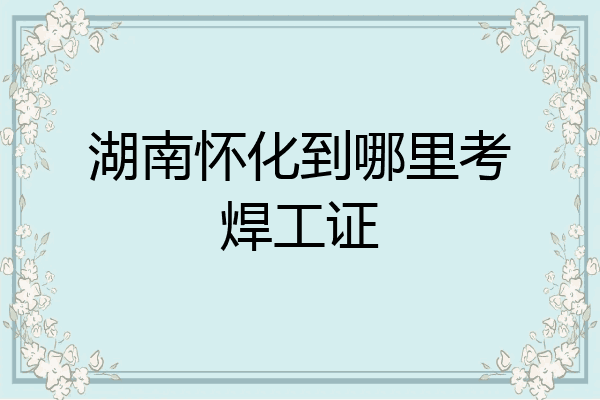 湖南怀化到哪里考焊工证