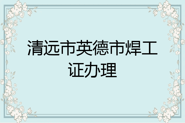 清远市英德市焊工证办理