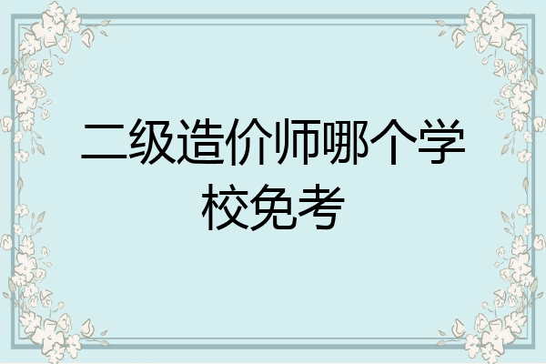 二级造价师哪个学校免考