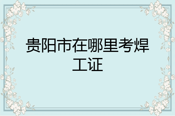 贵阳市在哪里考焊工证
