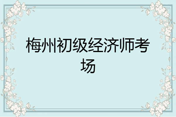 梅州初级经济师考场