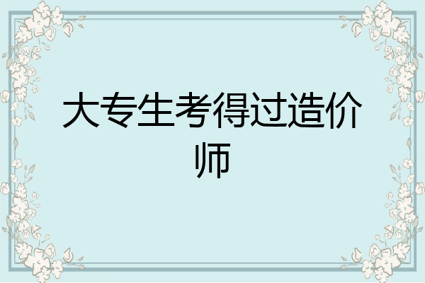 大专生考得过造价师