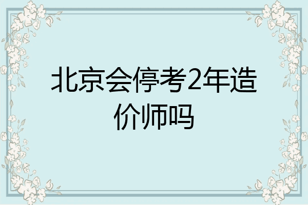 北京会停考2年造价师吗