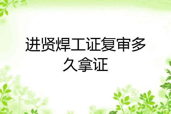 进贤焊工证复审多久拿证
