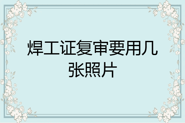 焊工证复审要用几张照片