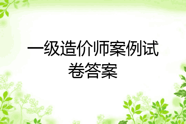 一级造价师案例试卷答案