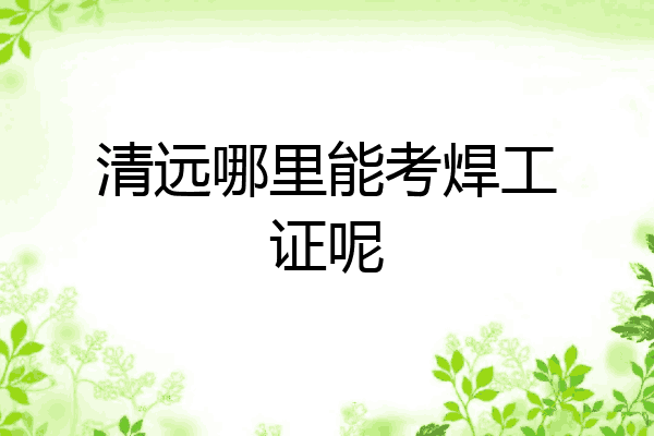 清远哪里能考焊工证呢