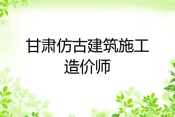 甘肃仿古建筑施工造价师