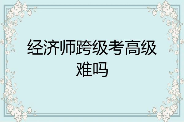 经济师跨级考高级难吗