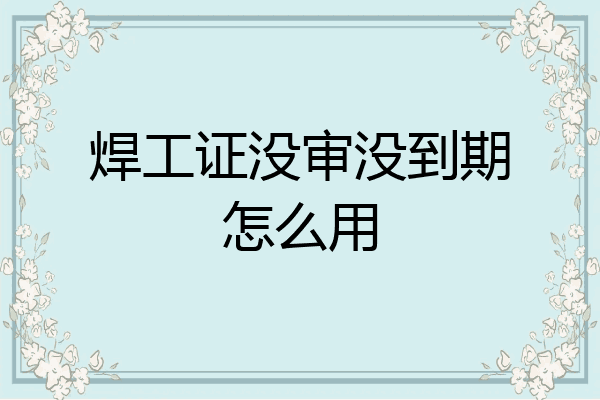 焊工证没审没到期怎么用