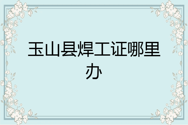 玉山县焊工证哪里办