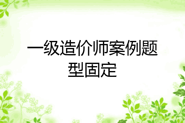 一级造价师案例题型固定