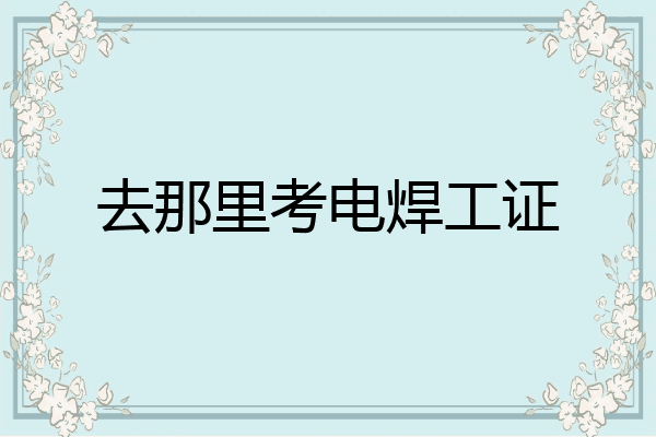 去那里考电焊工证