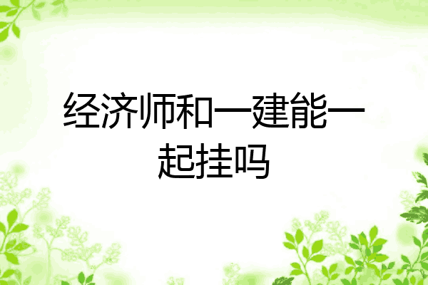 经济师和一建能一起挂吗