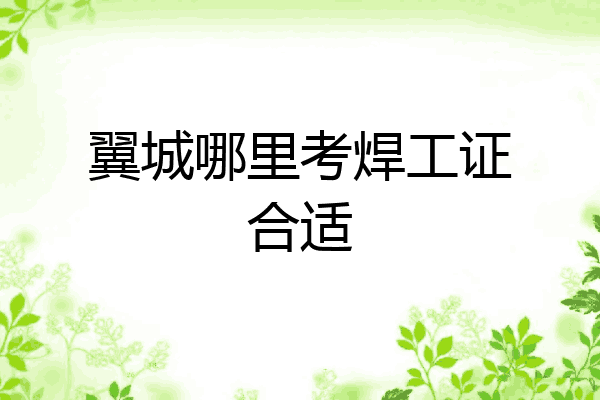翼城哪里考焊工证合适