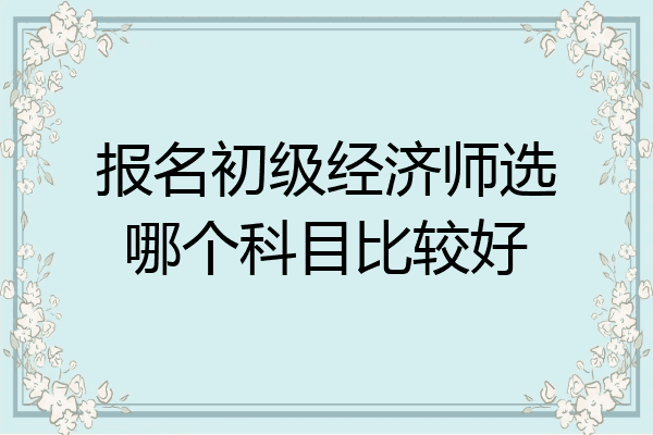 报名初级经济师选哪个科目比较好