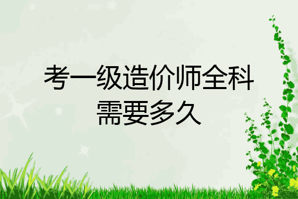 考一级造价师全科需要多久