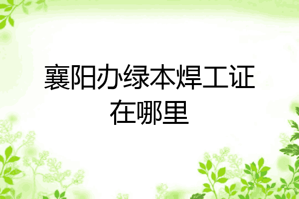 襄阳办绿本焊工证在哪里