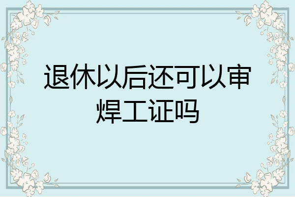 退休以后还可以审焊工证吗
