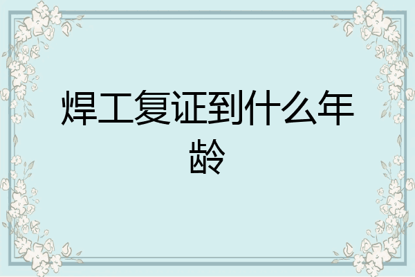 焊工复证到什么年龄