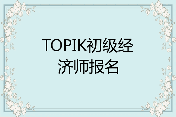 TOPIK初级经济师报名