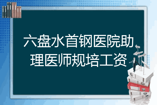 六盘水首钢医院助理医师规培工资