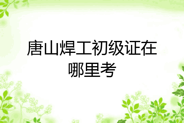 唐山焊工初级证在哪里考