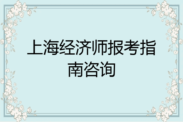 上海经济师报考指南咨询