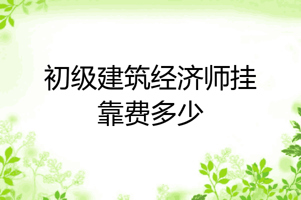 初级建筑经济师挂靠费多少