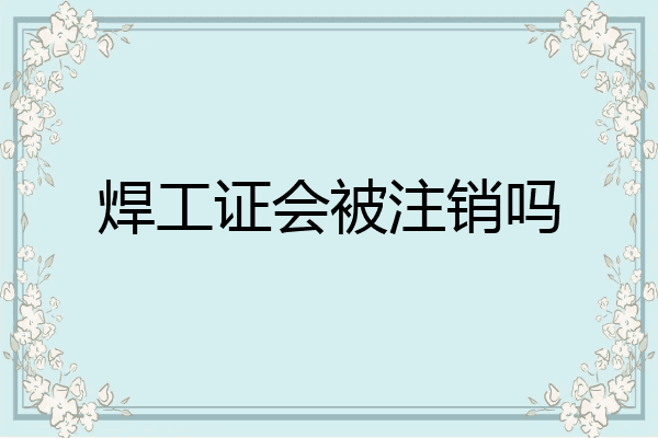 焊工证会被注销吗