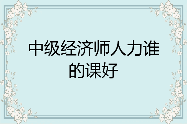 中级经济师人力谁的课好