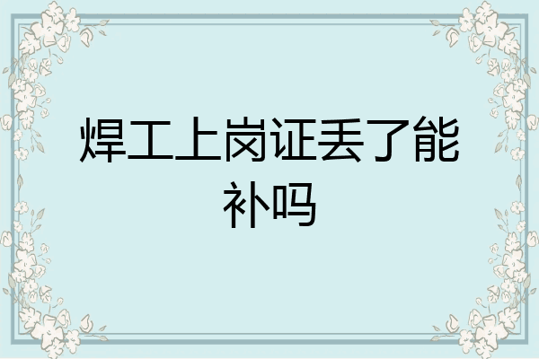 焊工上岗证丢了能补吗