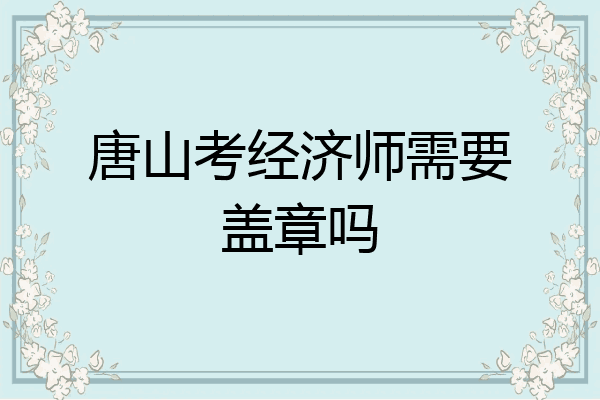 唐山考经济师需要盖章吗